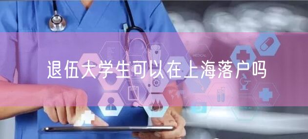 退伍大学生可以在上海落户吗