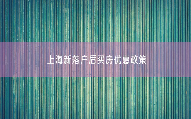 上海新落户后买房优惠政策