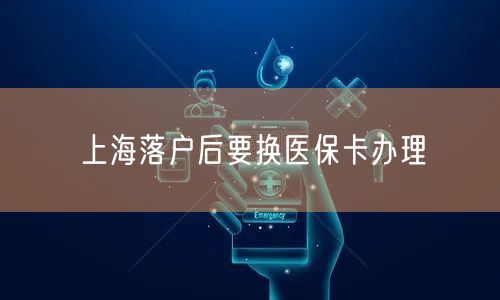 上海落户后要换医保卡办理