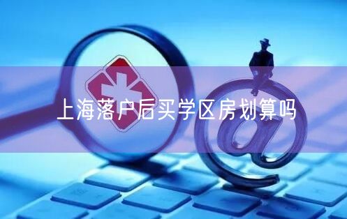 上海落户后买学区房划算吗