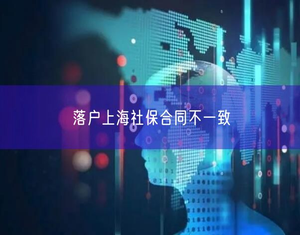 落户上海社保合同不一致