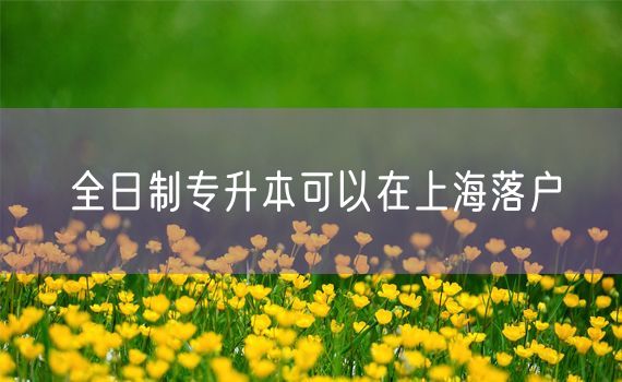 全日制专升本可以在上海落户