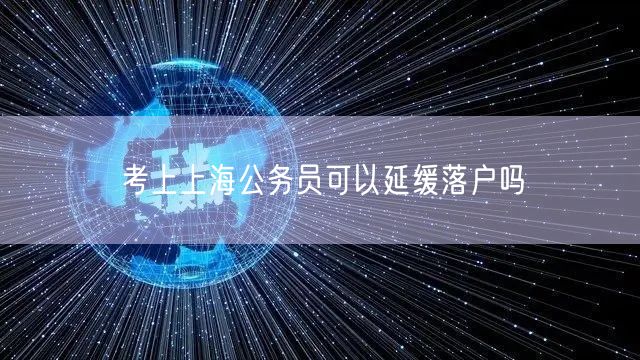 考上上海公务员可以延缓落户吗