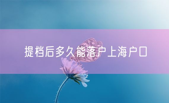 提档后多久能落户上海户口