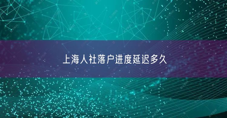 上海人社落户进度延迟多久