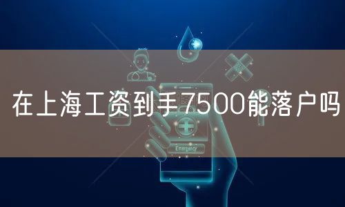 在上海工资到手7500能落户吗