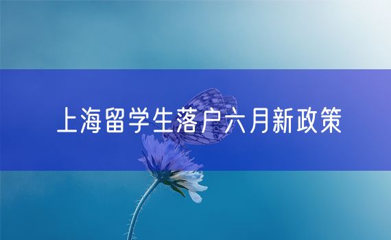 上海留学生落户六月新政策