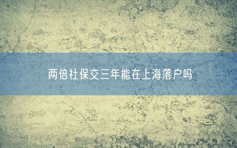 两倍社保交三年能在上海落户吗