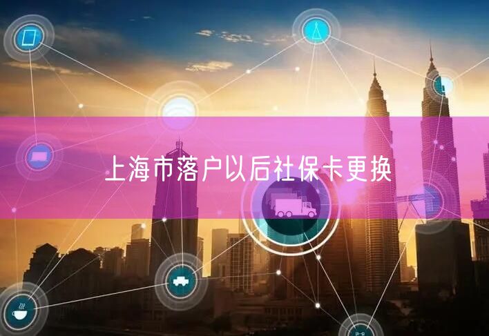 上海市落户以后社保卡更换