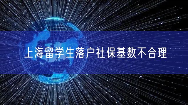 上海留学生落户社保基数不合理