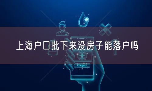 上海户口批下来没房子能落户吗