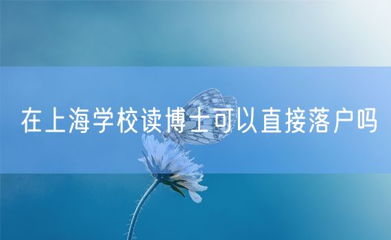 在上海学校读博士可以直接落户吗