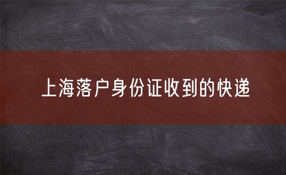 上海落户身份证收到的快递