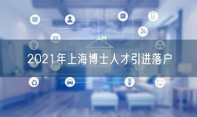 2021年上海博士人才引进落户