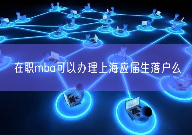 在职mba可以办理上海应届生落户么