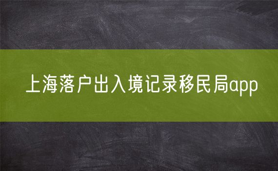 上海落户出入境记录移民局app