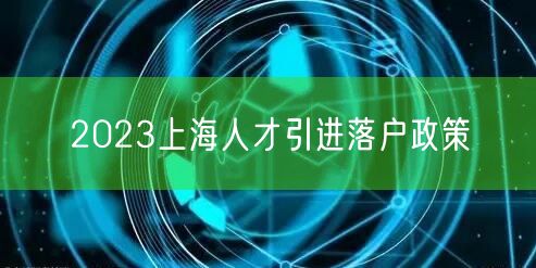 2023上海人才引进落户政策