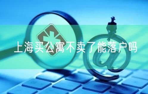 上海买公寓不卖了能落户吗