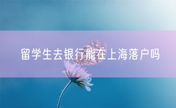 留学生去银行能在上海落户吗