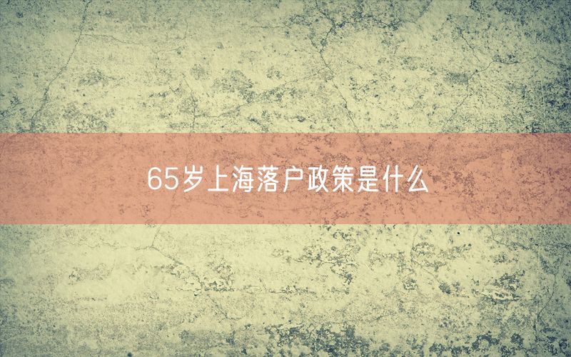 65岁上海落户政策是什么