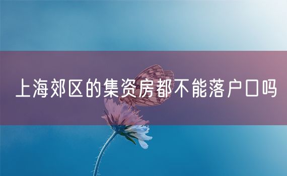 上海郊区的集资房都不能落户口吗