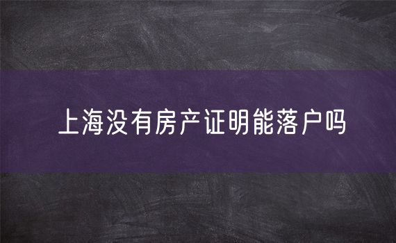 上海没有房产证明能落户吗