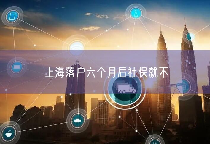 上海落户六个月后社保就不