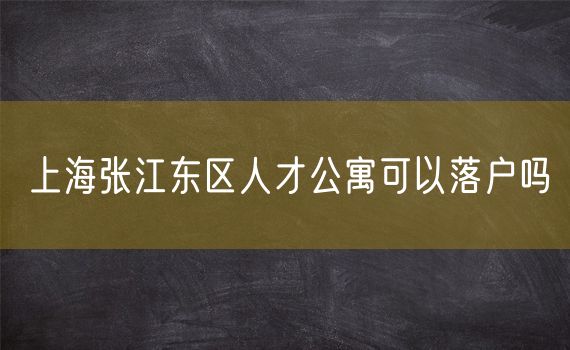 上海张江东区人才公寓可以落户吗