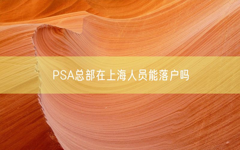 PSA总部在上海人员能落户吗