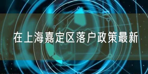 在上海嘉定区落户政策最新