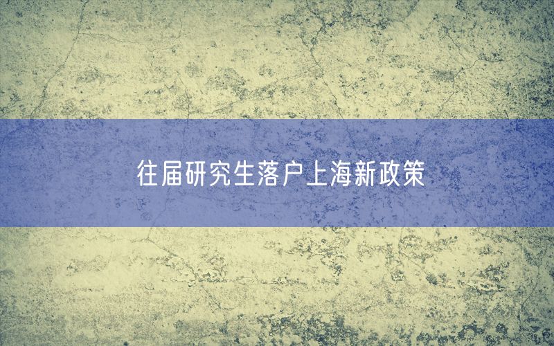 往届研究生落户上海新政策