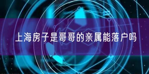 上海房子是哥哥的亲属能落户吗