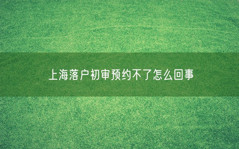 上海落户初审预约不了怎么回事