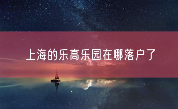 上海的乐高乐园在哪落户了