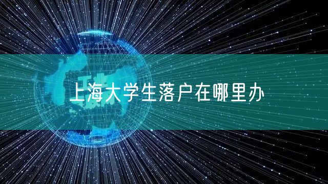 上海大学生落户在哪里办