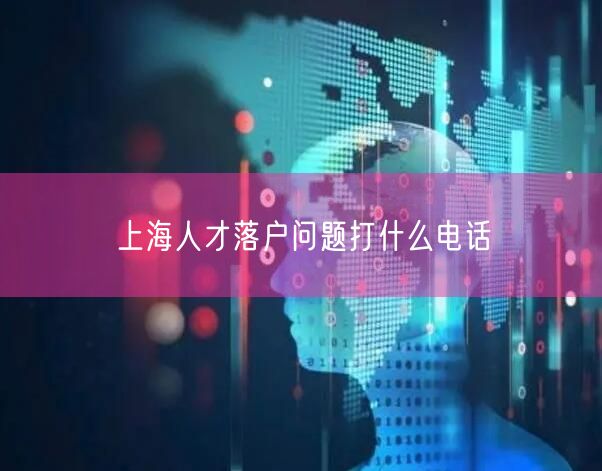 上海人才落户问题打什么电话