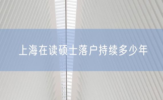 上海在读硕士落户持续多少年