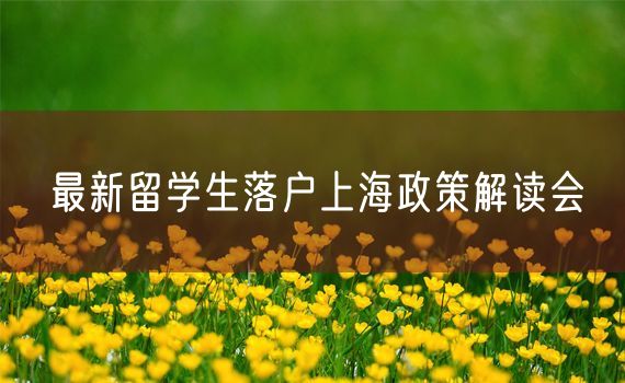 最新留学生落户上海政策解读会