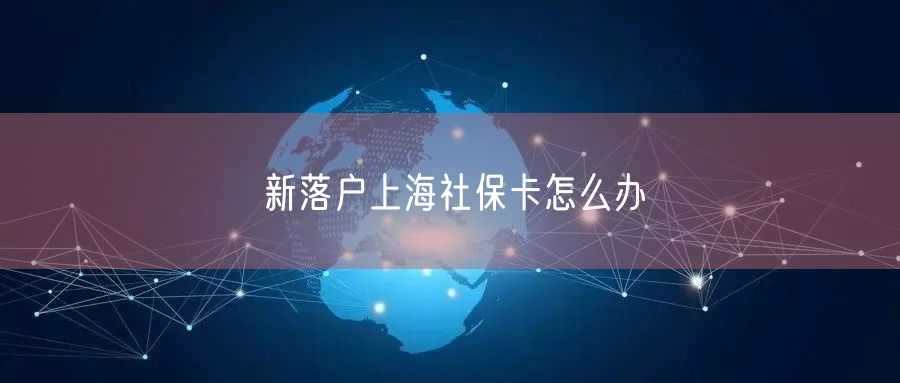 新落户上海社保卡怎么办