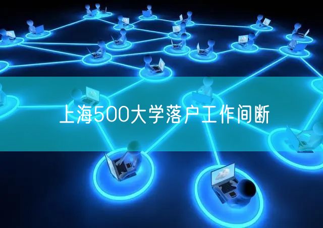 上海500大学落户工作间断