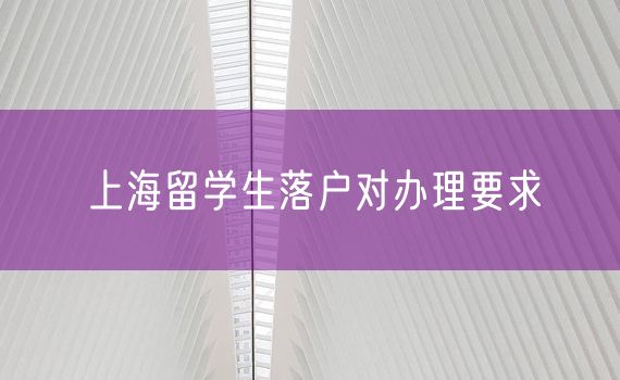 上海留学生落户对办理要求