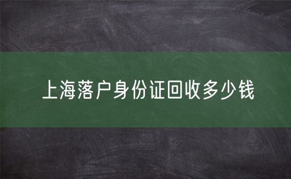 上海落户身份证回收多少钱