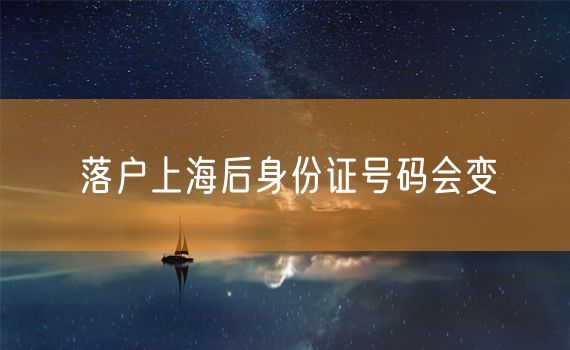 落户上海后身份证号码会变