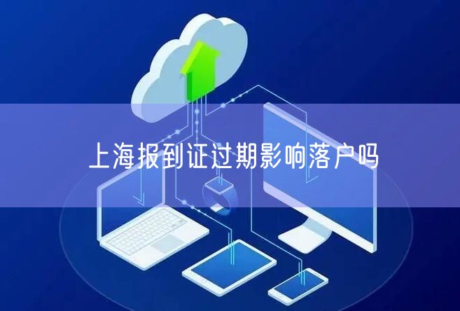 上海报到证过期影响落户吗