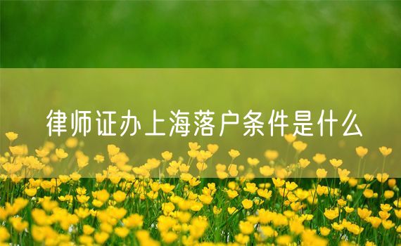 律师证办上海落户条件是什么