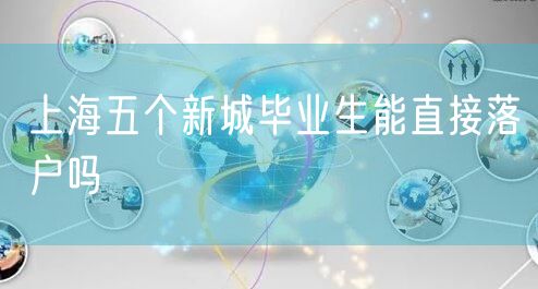 上海五个新城毕业生能直接落户吗