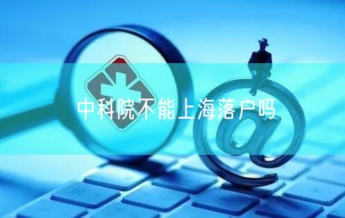 中科院不能上海落户吗