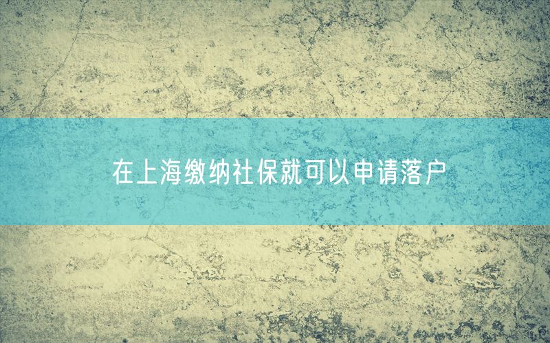 在上海缴纳社保就可以申请落户