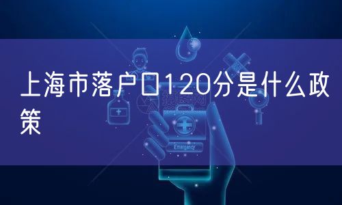 上海市落户口120分是什么政策