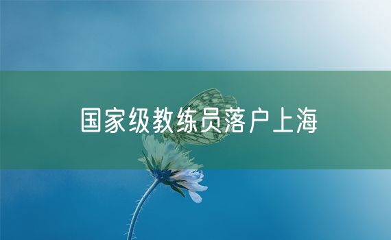 国家级教练员落户上海